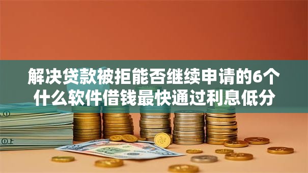 解决贷款被拒能否继续申请的6个什么软件借钱最快通过利息低分享