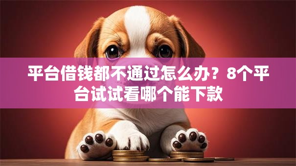 平台借钱都不通过怎么办？8个平台试试看哪个能下款