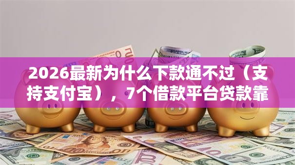 2026最新为什么下款通不过（支持支付宝），7个借款平台贷款靠谱无私分享
