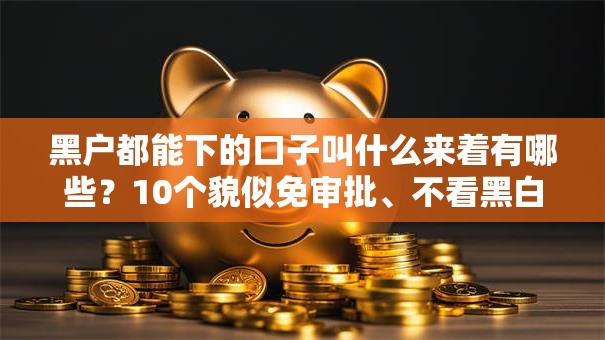 黑户都能下的口子叫什么来着有哪些？10个貌似免审批、不看黑白户下款的网贷合集