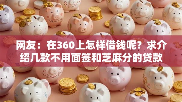 网友：在360上怎样借钱呢？求介绍几款不用面签和芝麻分的贷款口子