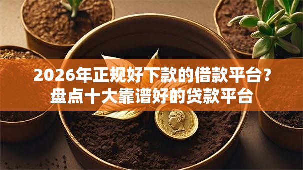 2026年正规好下款的借款平台？盘点十大靠谱好的贷款平台