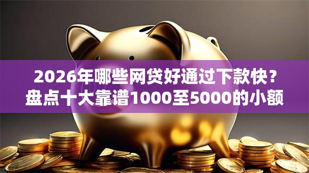 2026年哪些网贷好通过下款快?盘点十大靠谱1000至5000的小额贷款口子 2026年哪些网贷好通过下款快?盘点十大靠谱1000至5000的小额贷款口子