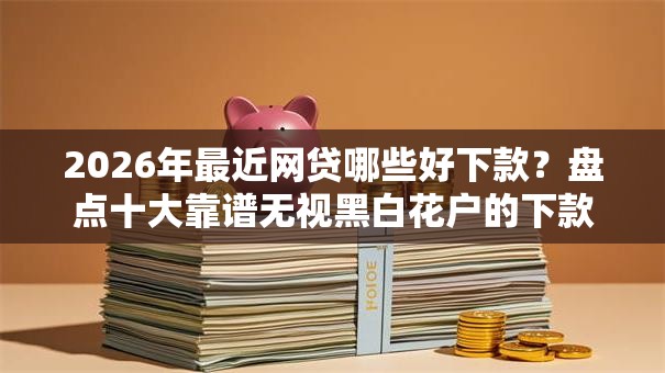 2026年最近网贷哪些好下款？盘点十大靠谱无视黑白花户的下款口子