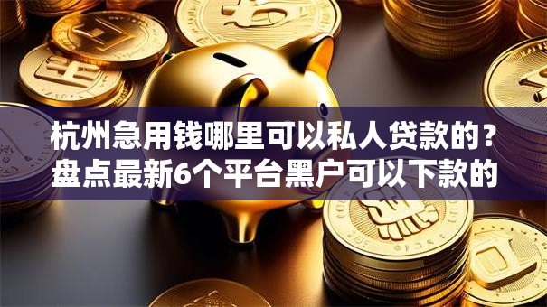杭州急用钱哪里可以私人贷款的？盘点最新6个平台黑户可以下款的那种