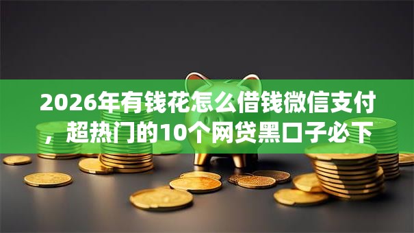 2026年有钱花怎么借钱微信支付，超热门的10个网贷黑口子必下款app推荐