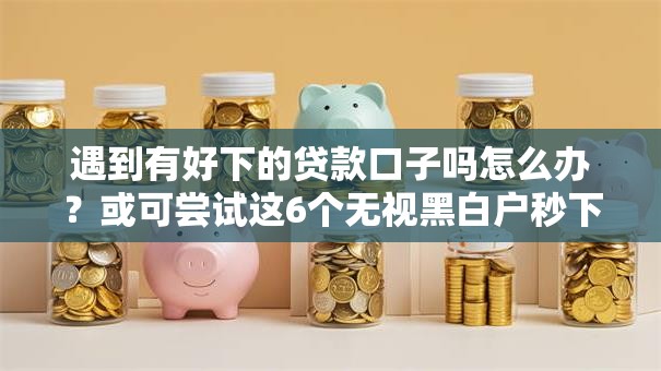 遇到有好下的贷款口子吗怎么办?或可尝试这6个无视黑白户秒下款口子软件 遇到有好下的贷款口子吗怎么办?或可尝试这6个无视黑白户秒下款口子软件