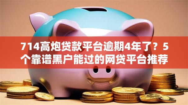 714高炮贷款平台逾期4年了？5个靠谱黑户能过的网贷平台推荐