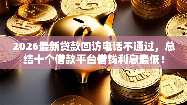2026最新贷款回访电话不通过，总结十个借款平台借钱利息最低！