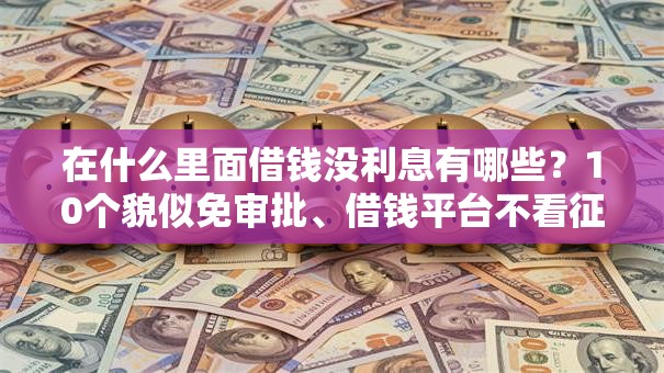 在什么里面借钱没利息有哪些?10个貌似免审批、借钱平台不看征信容易通过合集 在什么里面借钱没利息有哪些?10个貌似免审批、借钱平台不看征信容易通过合集