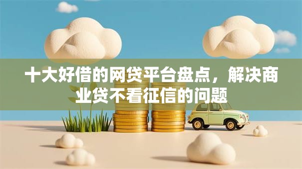 十大好借的网贷平台盘点，解决商业贷不看征信的问题