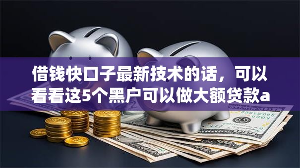借钱快口子最新技术的话,可以看看这5个黑户可以做大额贷款app 借钱快口子最新技术的话,可以看看这5个黑户可以做大额贷款app