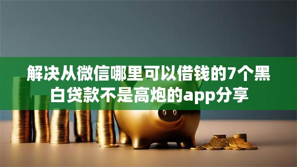 解决从微信哪里可以借钱的7个黑白贷款不是高炮的app分享 解决从微信哪里可以借钱的7个黑白贷款不是高炮的app分享
