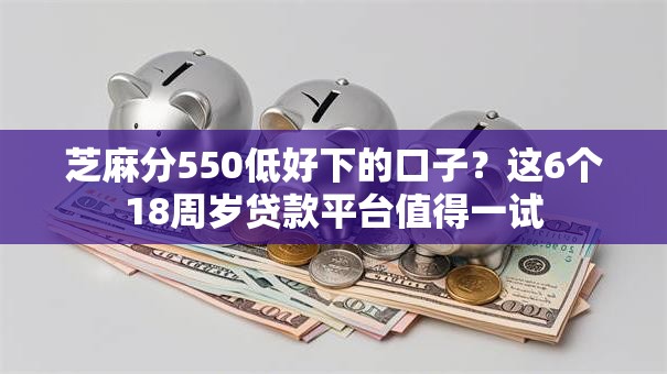 芝麻分550低好下的口子?这6个18周岁贷款平台值得一试 芝麻分550低好下的口子?这6个18周岁贷款平台值得一试