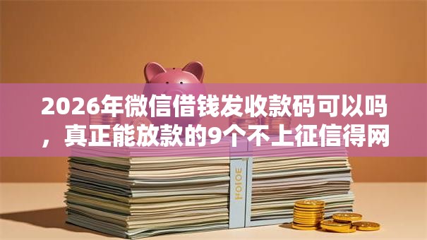 2026年微信借钱发收款码可以吗，真正能放款的9个不上征信得网贷平台下载推荐