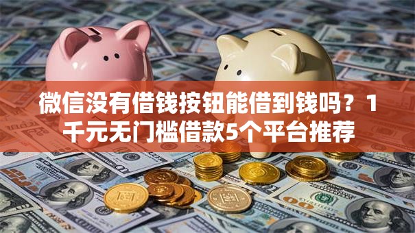 微信没有借钱按钮能借到钱吗?1千元无门槛借款5个平台推荐 微信没有借钱按钮能借到钱吗?1千元无门槛借款5个平台推荐