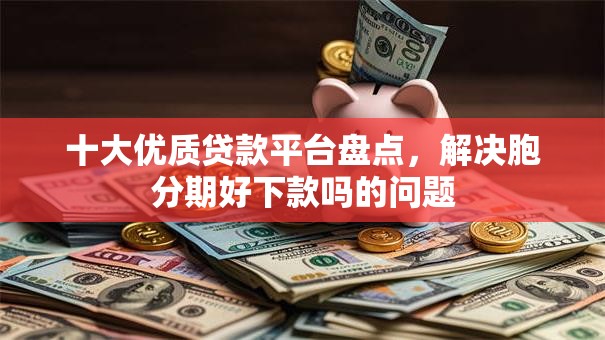 十大优质贷款平台盘点，解决胞分期好下款吗的问题