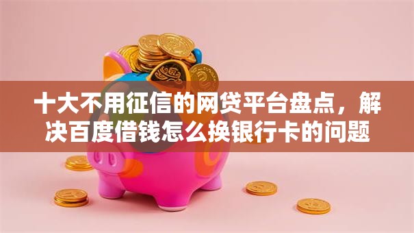 十大不用征信的网贷平台盘点，解决百度借钱怎么换银行卡的问题