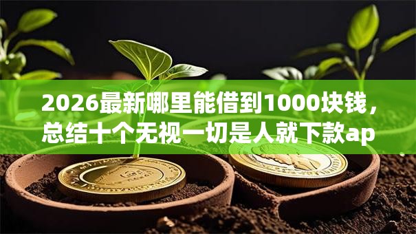 2026最新哪里能借到1000块钱，总结十个无视一切是人就下款app！