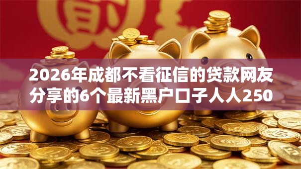2026年成都不看征信的贷款网友分享的6个最新黑户口子人人2500-3000我觉得不错！