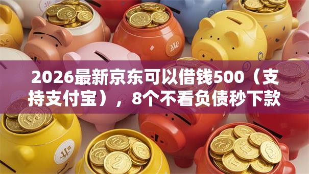 2026最新京东可以借钱500(支持支付宝),8个不看负债秒下款的网贷软件无私分享 2026最新京东可以借钱500(支持支付宝),8个不看负债秒下款的网贷软件无私分享