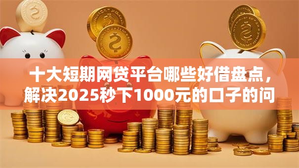 十大短期网贷平台哪些好借盘点,解决2025秒下1000元的口子的问题 十大短期网贷平台哪些好借盘点,解决2025秒下1000元的口子的问题