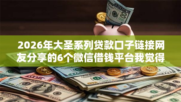 2026年大圣系列贷款口子链接网友分享的6个微信借钱平台我觉得不错！