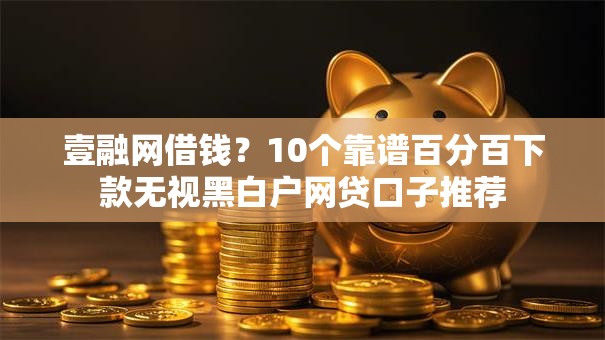 壹融网借钱?10个靠谱百分百下款无视黑白户网贷口子推荐 壹融网借钱?10个靠谱百分百下款无视黑白户网贷口子推荐