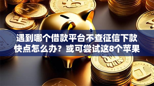 遇到哪个借款平台不查征信下款快点怎么办？或可尝试这8个苹果贷款平台