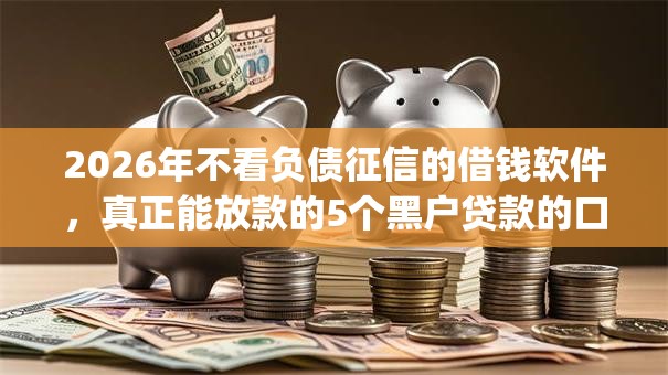 2026年不看负债征信的借钱软件，真正能放款的5个黑户贷款的口子必下app推荐