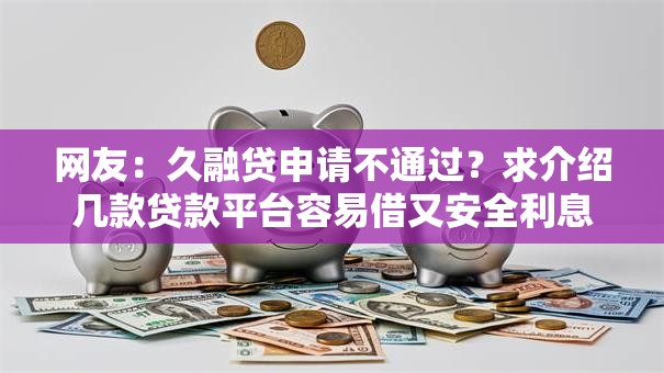 网友:久融贷申请不通过?求介绍几款贷款平台容易借又安全利息低 网友:久融贷申请不通过?求介绍几款贷款平台容易借又安全利息低