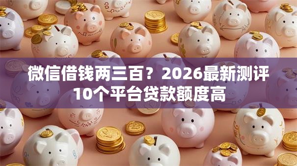 微信借钱两三百？2026最新测评10个平台贷款额度高