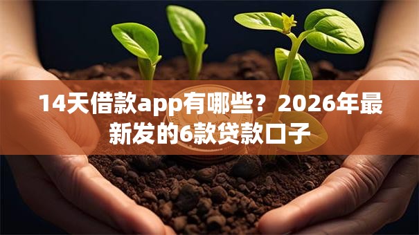 14天借款app有哪些?2026年最新发的6款贷款口子 14天借款app有哪些?2026年最新发的6款贷款口子
