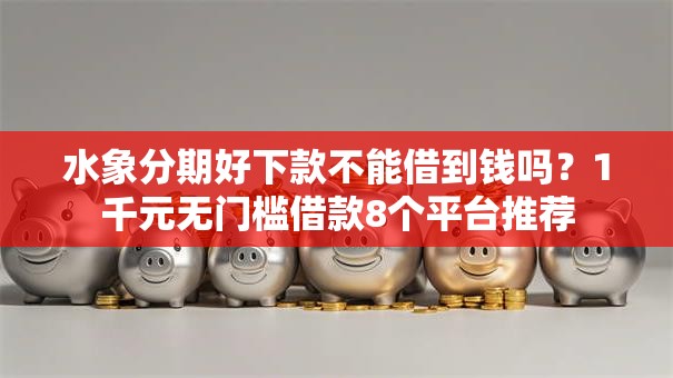 水象分期好下款不能借到钱吗？1千元无门槛借款8个平台推荐