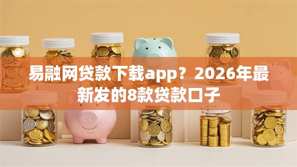 易融网贷款下载app？2026年最新发的8款贷款口子