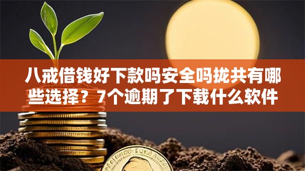 八戒借钱好下款吗安全吗拢共有哪些选择?7个逾期了下载什么软件可以借到钱详解 八戒借钱好下款吗安全吗拢共有哪些选择?7个逾期了下载什么软件可以借到钱详解