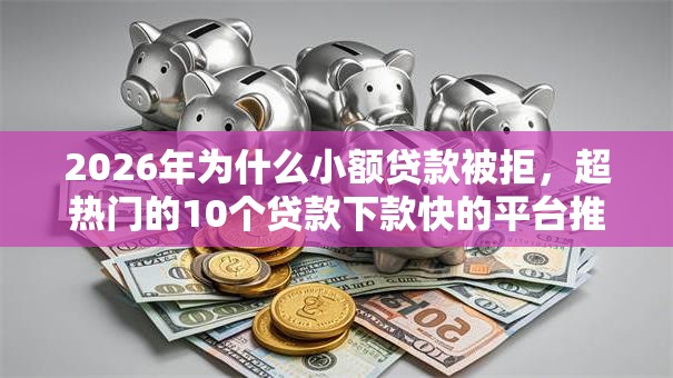 2026年为什么小额贷款被拒，超热门的10个贷款下款快的平台推荐