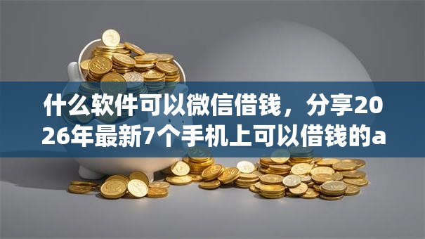 什么软件可以微信借钱,分享2026年最新7个手机上可以借钱的app 什么软件可以微信借钱,分享2026年最新7个手机上可以借钱的app
