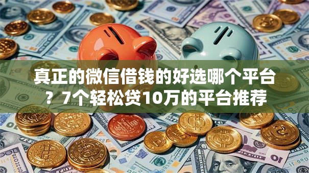 真正的微信借钱的好选哪个平台？7个轻松贷10万的平台推荐