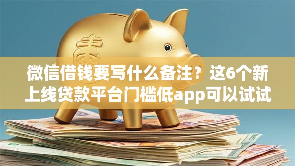 微信借钱要写什么备注?这6个新上线贷款平台门槛低app可以试试 微信借钱要写什么备注?这6个新上线贷款平台门槛低app可以试试