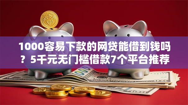 1000容易下款的网贷能借到钱吗？5千元无门槛借款7个平台推荐