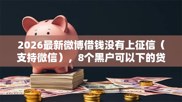 2026最新微博借钱没有上征信(支持微信),8个黑户可以下的贷款软件无私分享 2026最新微博借钱没有上征信(支持微信),8个黑户可以下的贷款软件无私分享