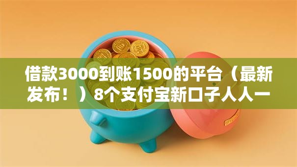 借款3000到账1500的平台（最新发布！）8个支付宝新口子人人一千