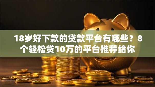 18岁好下款的贷款平台有哪些?8个轻松贷10万的平台推荐给你 18岁好下款的贷款平台有哪些?8个轻松贷10万的平台推荐给你