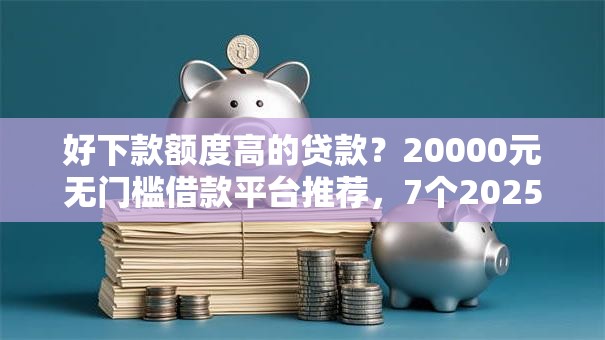 好下款额度高的贷款？20000元无门槛借款平台推荐，7个2025黑户网贷必下款的平台盘点