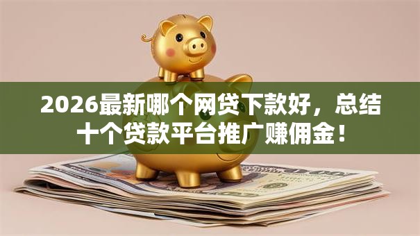 2026最新哪个网贷下款好,总结十个贷款平台推广赚佣金! 2026最新哪个网贷下款好,总结十个贷款平台推广赚佣金!