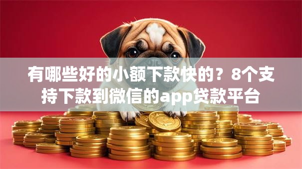 有哪些好的小额下款快的?8个支持下款到微信的app贷款平台 有哪些好的小额下款快的?8个支持下款到微信的app贷款平台