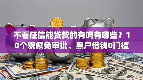 不看征信能贷款的有吗有哪些？10个貌似免审批、黑户借钱0门槛极速下款app合集