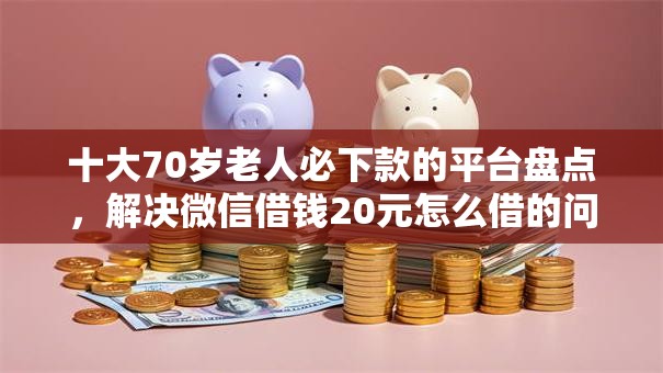 十大70岁老人必下款的平台盘点，解决微信借钱20元怎么借的问题