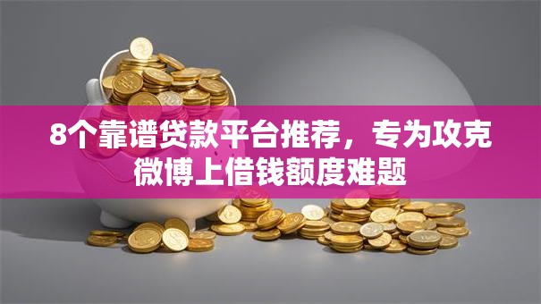 8个靠谱贷款平台推荐,专为攻克微博上借钱额度难题 8个靠谱贷款平台推荐,专为攻克微博上借钱额度难题